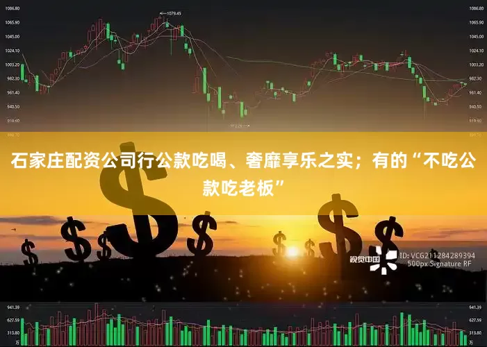 石家庄配资公司行公款吃喝、奢靡享乐之实；有的“不吃公款吃老板”