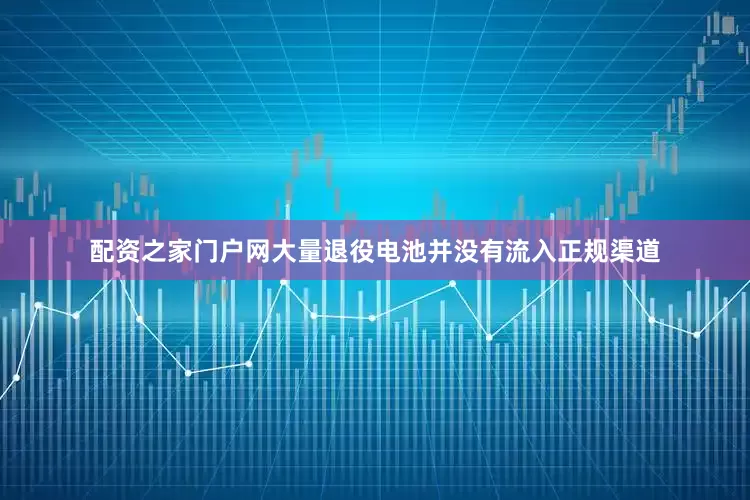 配资之家门户网大量退役电池并没有流入正规渠道