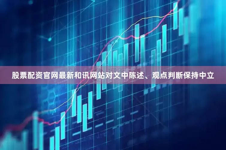 股票配资官网最新和讯网站对文中陈述、观点判断保持中立