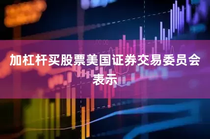 加杠杆买股票美国证券交易委员会表示