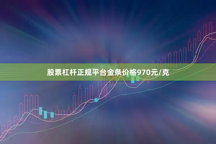 股票杠杆正规平台金条价格970元/克