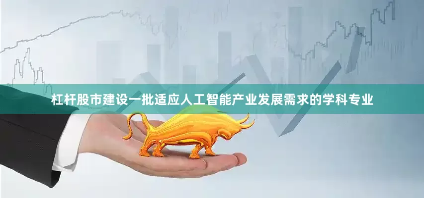杠杆股市建设一批适应人工智能产业发展需求的学科专业