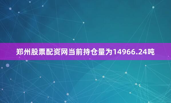 郑州股票配资网当前持仓量为14966.24吨