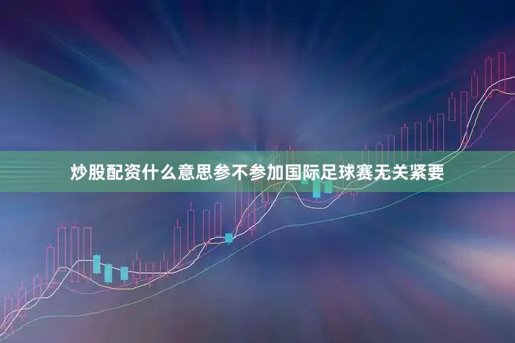 炒股配资什么意思参不参加国际足球赛无关紧要