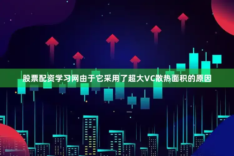 股票配资学习网由于它采用了超大VC散热面积的原因
