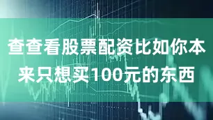 查查看股票配资比如你本来只想买100元的东西