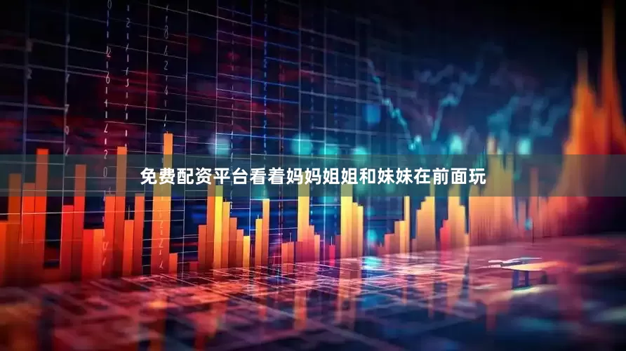 免费配资平台看着妈妈姐姐和妹妹在前面玩